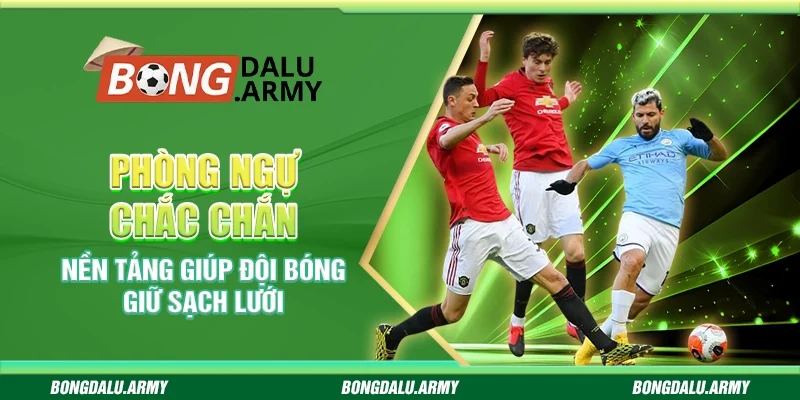 Phòng ngự chắc chắn - Nền tảng giúp đội bóng giữ sạch lưới