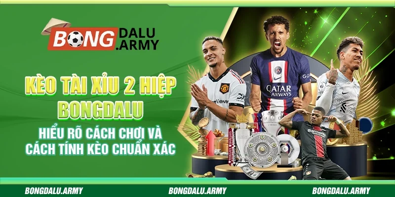 Kèo Tài Xỉu 2 hiệp Bongdalu – Hiểu rõ cách chơi và cách tính kèo chuẩn xác