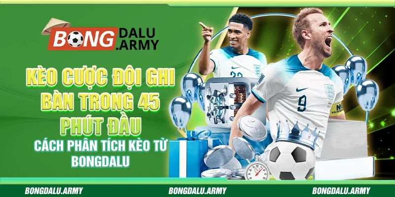 Kèo cược đội ghi bàn trong 45 phút đầu - Cách phân tích kèo từ Bongdalu