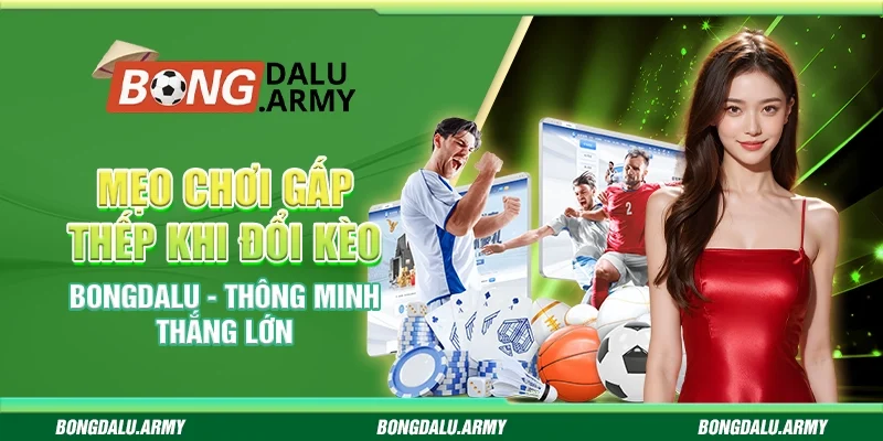 Mẹo Chơi Gấp Thếp Khi Đổi Kèo Bongdalu - Thông Minh Thắng Lớn