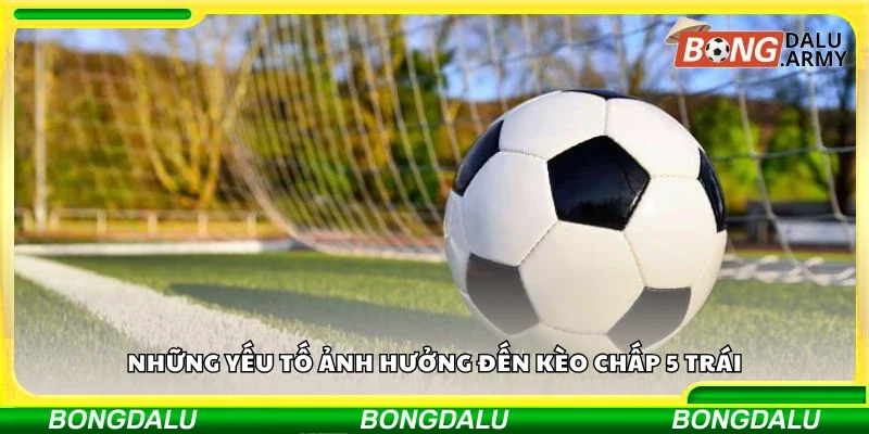 Các yếu tố ảnh hưởng đến kèo chấp 5 trái