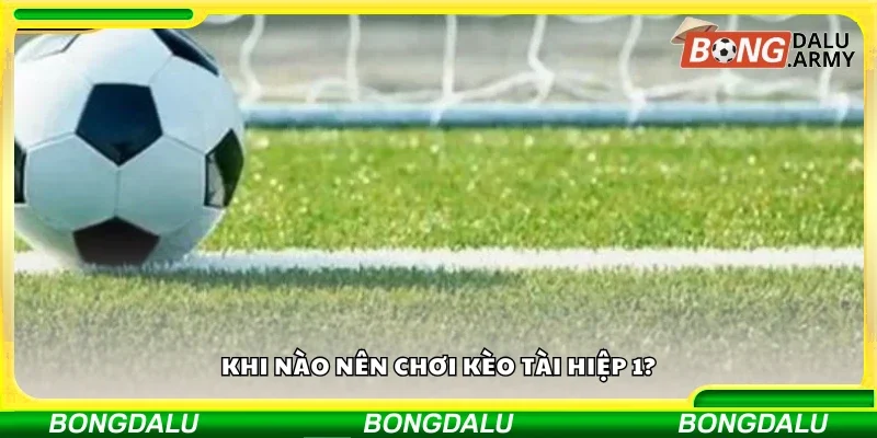 Thời điểm nên chơi kèo Tài hiệp 1